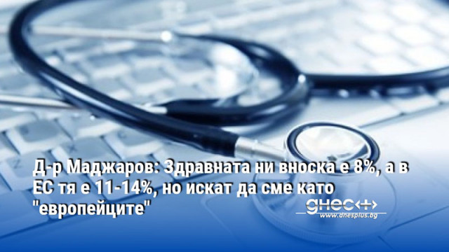 Д-р Маджаров: Здравната ни вноска е 8%, а в ЕС тя е 11-14%, но искат да сме като "европейците"