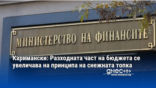 Каримански: Разходната част на бюджета се увеличава на принципа на снежната топка