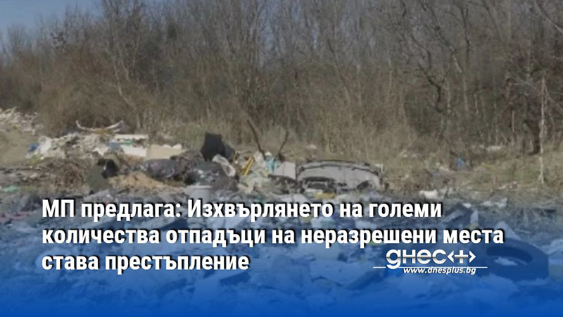 МП предлага: Изхвърлянето на големи количества отпадъци на неразрешени места става престъпление