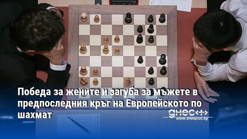 Победа за жените и загуба за мъжете в предпоследния кръг на Европейското по шахмат