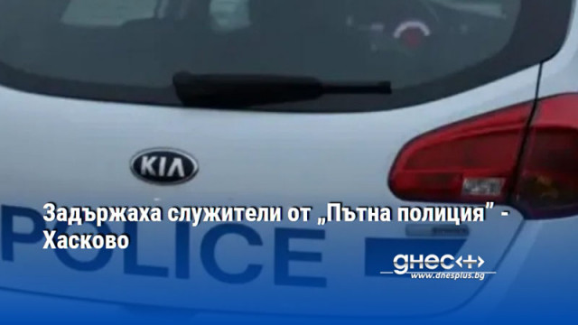 Задържаха служители от „Пътна полиция” - Хасково