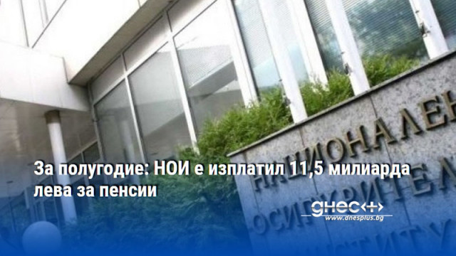 За полугодие: НОИ е изплатил 11,5 милиарда лева за пенсии