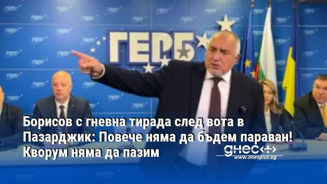 Борисов с гневна тирада след вота в Пазарджик: Повече няма да бъдем параван! Кворум няма да пазим