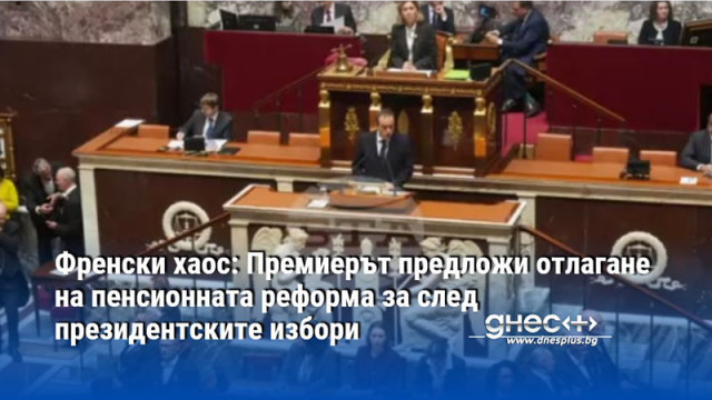 Френски хаос: Премиерът предложи отлагане на пенсионната реформа за след президентските избори