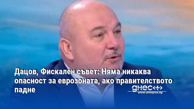 Дацов, Фискален съвет: Няма никаква опасност за еврозоната, ако правителството падне