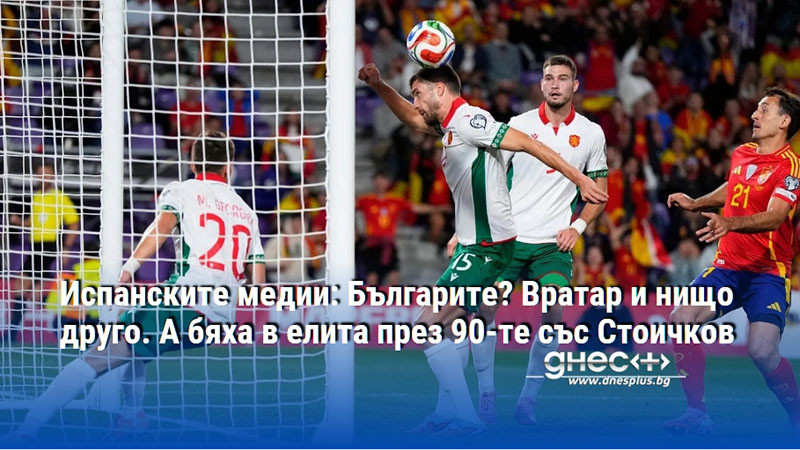 Испанските медии: Българите? Вратар и нищо друго. А бяха в елита през 90-те със Стоичков