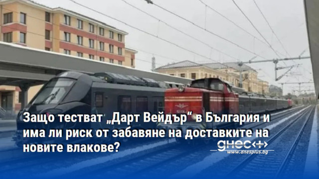 Защо тестват „Дарт Вейдър“ в България и има ли риск от забавяне на доставките на новите влакове?