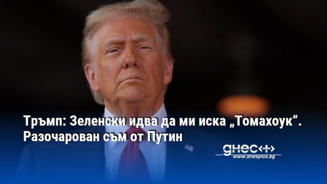 Тръмп: Зеленски идва да ми иска „Томахоук“. Разочарован съм от Путин