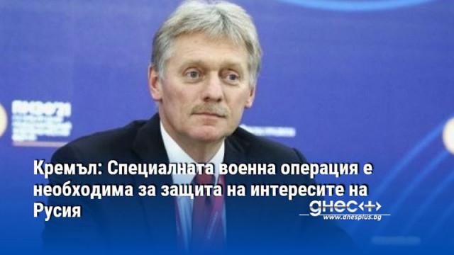 Кремъл: Специалната военна операция е необходима за защита на интересите на Русия