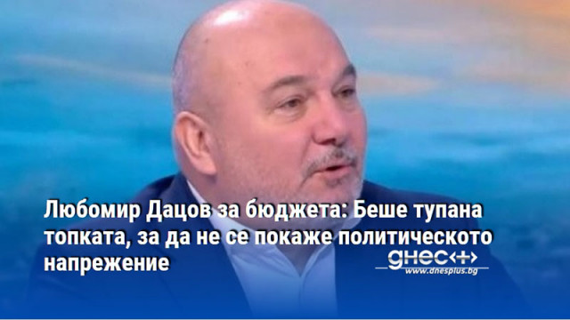 Любомир Дацов за бюджета: Беше тупана топката, за да не се покаже политическото напрежение