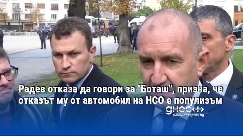 Радев отказа да говори за "Боташ", призна, че отказът му от автомобил на НСО е популизъм
