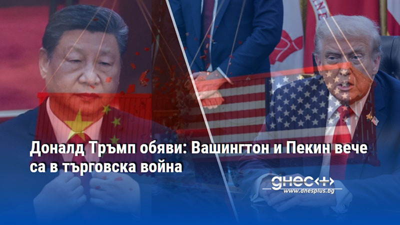 Доналд Тръмп обяви: Вашингтон и Пекин вече са в търговска война