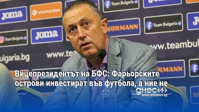 Вицепрезидентът на БФС: Фарьорските острови инвестират във футбола, а ние не