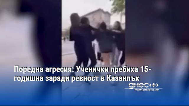 Поредна агресия: Ученички пребиха 15-годишна заради ревност в Казанлък