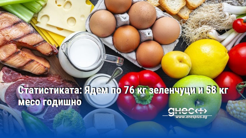 Статистиката: Ядем по 76 кг зеленчуци и 58 кг месо годишно
