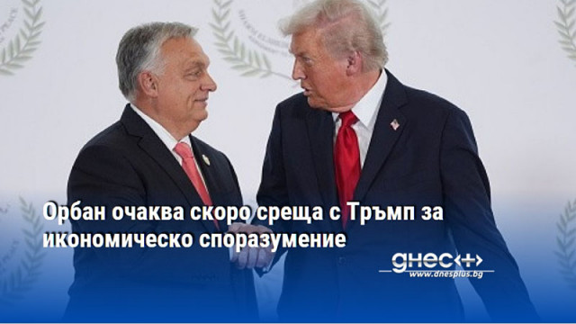 Орбан очаква скоро среща с Тръмп за икономическо споразумение