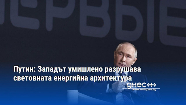 Путин: Западът умишлено разрушава световната енергийна архитектура