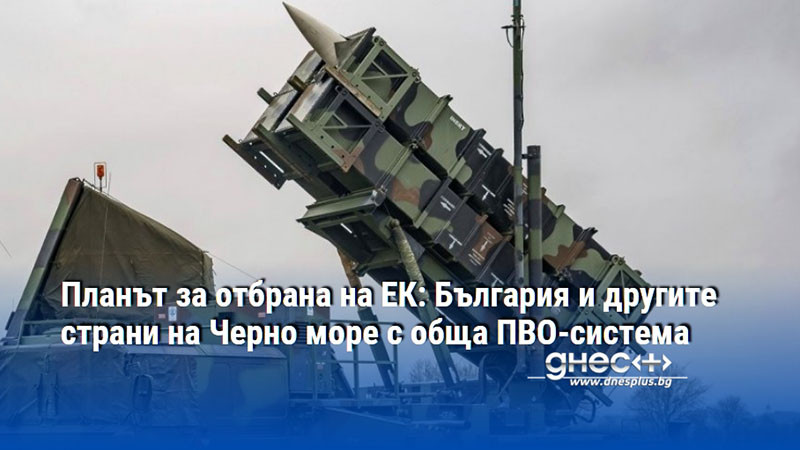 Планът за отбрана на ЕК: България и другите страни на Черно море с обща ПВО-система