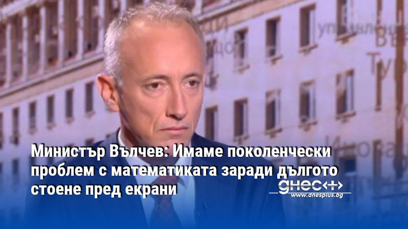 Министър Вълчев: Имаме поколенчески проблем с математиката заради дългото стоене пред екрани