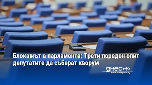 Блокажът в парламента: Трети пореден опит депутатите да съберат кворум