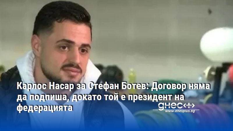 Карлос Насар за Стефан Ботев: Договор няма да подпиша, докато той е президент на федерацията