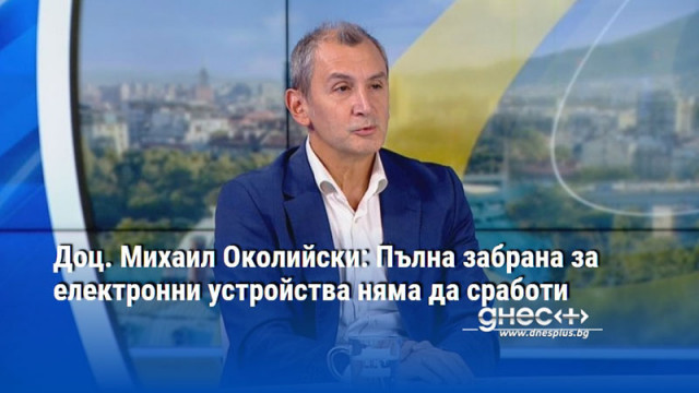 Доц. Михаил Околийски: Пълна забрана за електронни устройства няма да сработи
