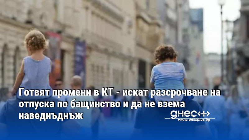 Готвят промени в КТ - искат разсрочване на отпуска по бащинство и да не взема наведнъднъж