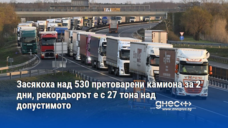 Засякоха над 530 претоварени камиона за 2 дни, рекордьорът е с 27 тона над допустимото