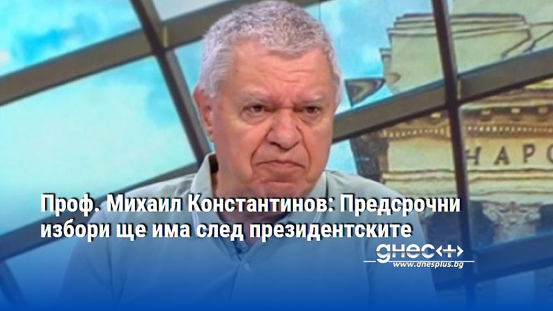 Проф. Михаил Константинов: Предсрочни избори ще има след президентските