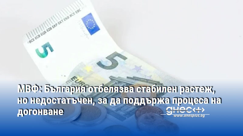 МВФ: България отбелязва стабилен растеж, но недостатъчен, за да поддържа процеса на догонване
