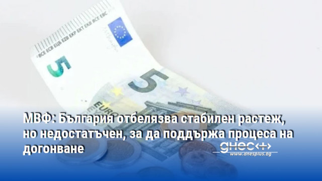 МВФ: България отбелязва стабилен растеж, но недостатъчен, за да поддържа процеса на догонване 