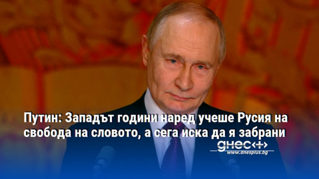 Путин: Западът години наред учеше Русия на свобода на словото, а сега иска да я забрани
