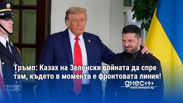 Тръмп: Казах на Зеленски войната да спре там, където в момента е фронтовата линия!