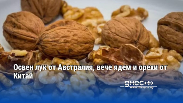 Освен лук от Австралия, вече ядем и орехи от Китай