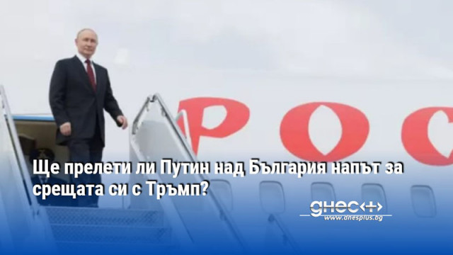 Ще прелети ли Путин над България напът за срещата си с Тръмп?