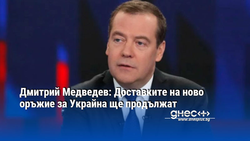 Дмитрий Медведев: Доставките на ново оръжие за Украйна ще продължат