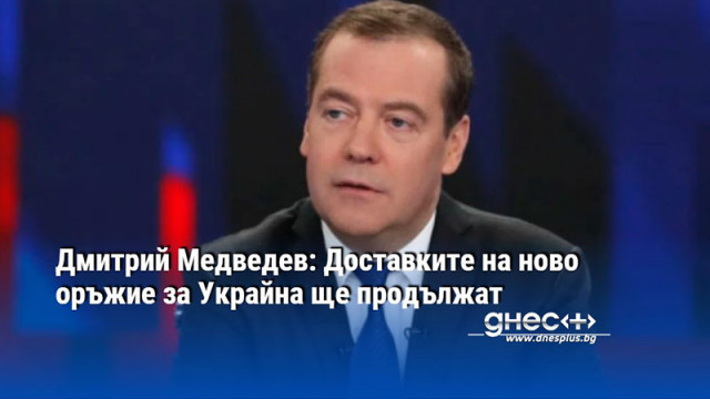 Дмитрий Медведев: Доставките на ново оръжие за Украйна ще продължат
