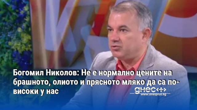 Богомил Николов: Не е нормално цените на брашното, олиото и прясното мляко да са по-високи у нас