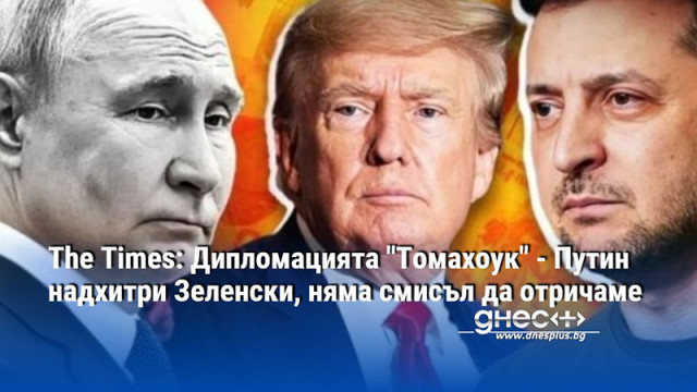 The Times: Дипломацията "Томахоук" - Путин надхитри Зеленски, няма смисъл да отричаме