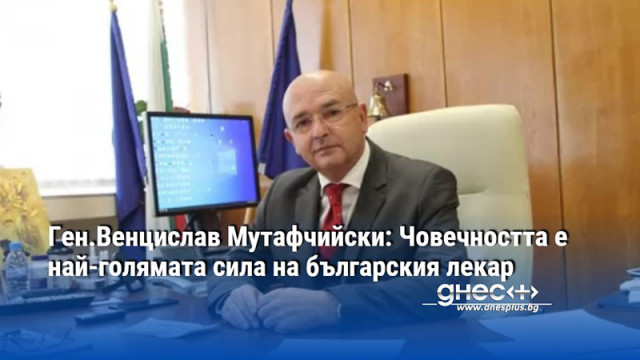 Ген.Венцислав Мутафчийски: Човечността е най-голямата сила на българския лекар