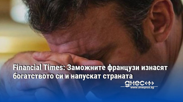 Financial Times: Заможните французи изнасят богатството си и напускат страната