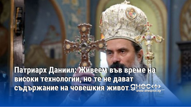 Патриарх Даниил: Живеем във време на високи технологии, но те не дават съдържание на човешкия живот