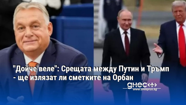 "Дойче веле": Срещата между Путин и Тръмп - ще излязат ли сметките на Орбан
