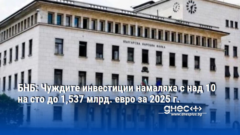 БНБ: Чуждите инвестиции намаляха с над 10 на сто до 1,537 млрд. евро за 2025 г.