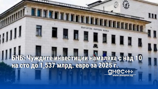 БНБ: Чуждите инвестиции намаляха с над 10 на сто до 1,537 млрд. евро за 2025 г.
