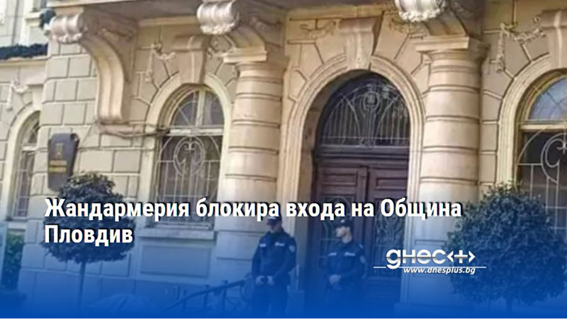 Жандармерия блокира входа на Община Пловдив