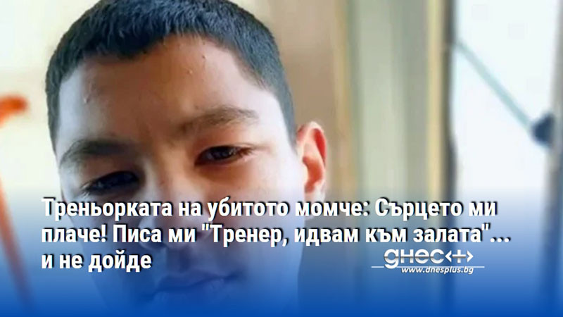 Треньорката на убитото момче: Сърцето ми плаче! Писа ми "Тренер, идвам към залата"... и не дойде