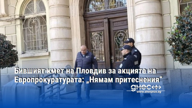 Бившият кмет на Пловдив за акцията на Европрокуратурата: „Нямам притеснения“