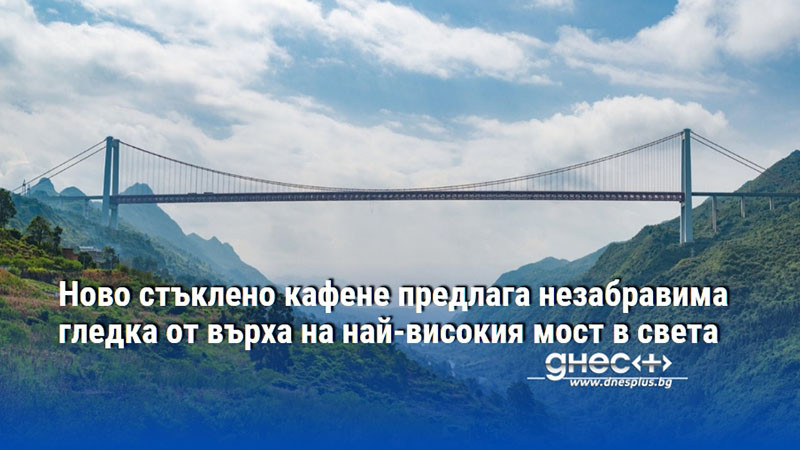 Ново стъклено кафене предлага незабравима гледка от върха на най-високия мост в света