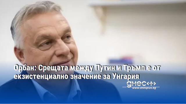 Орбан: Срещата между Путин и Тръмп е от екзистенциално значение за Унгария